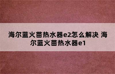 海尔蓝火苗热水器e2怎么解决 海尔蓝火苗热水器e1